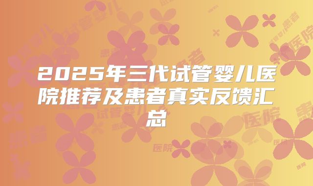2025年三代试管婴儿医院推荐及患者真实反馈汇总