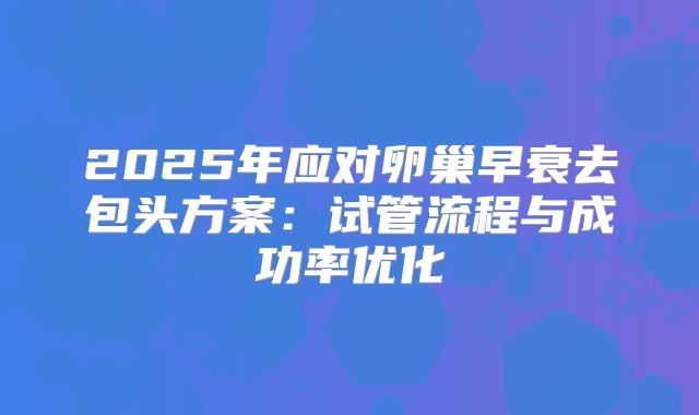 2025年应对卵巢早衰去包头方案：试管流程与成功率优化