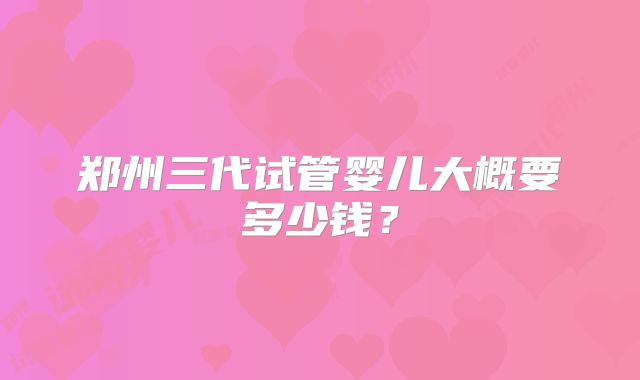 郑州三代试管婴儿大概要多少钱？