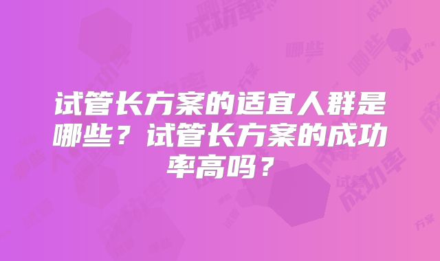 试管长方案的适宜人群是哪些？试管长方案的成功率高吗？