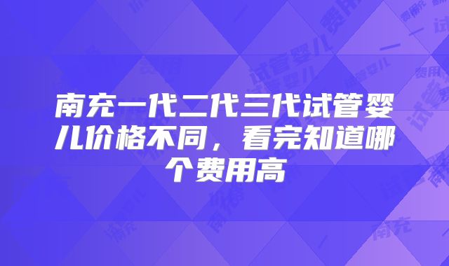 南充一代二代三代试管婴儿价格不同,看完知道哪个费用高