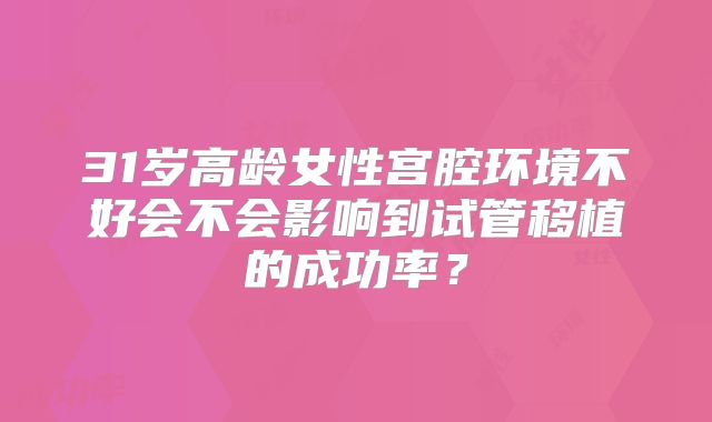 31岁高龄女性宫腔环境不好会不会影响到试管移植的成功率？