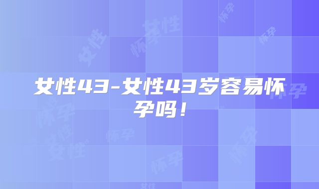 女性43-女性43岁容易怀孕吗！