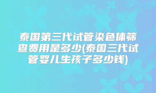 泰国第三代试管染色体筛查费用是多少(泰国三代试管婴儿生孩子多少钱)