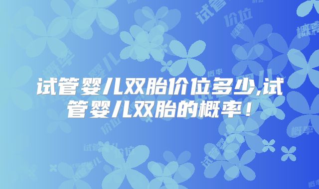 试管婴儿双胎价位多少,试管婴儿双胎的概率！