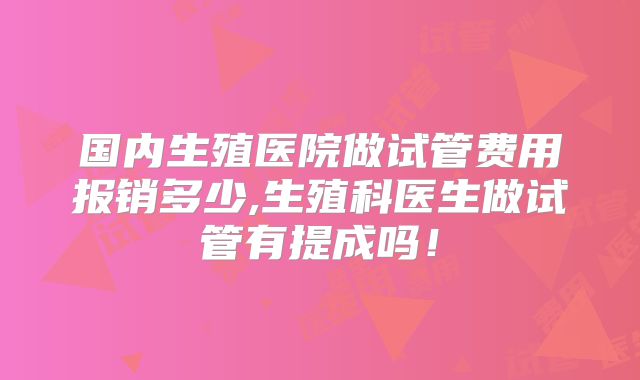 国内生殖医院做试管费用报销多少,生殖科医生做试管有提成吗!