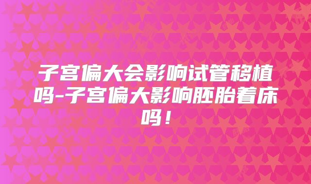 子宫偏大会影响试管移植吗-子宫偏大影响胚胎着床吗！