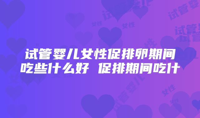试管婴儿女性促排卵期间吃些什么好 促排期间吃什