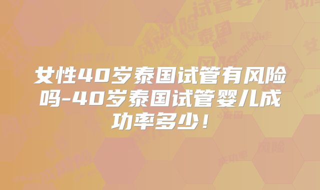 女性40岁泰国试管有风险吗-40岁泰国试管婴儿成功率多少!