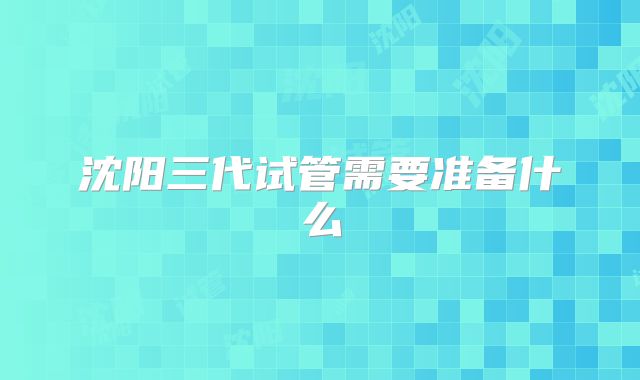 沈阳三代试管需要准备什么