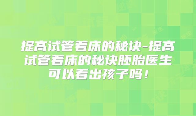 提高试管着床的秘诀-提高试管着床的秘诀胚胎医生可以看出孩子吗！
