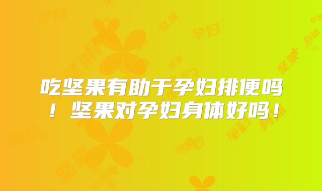 吃坚果有助于孕妇排便吗！坚果对孕妇身体好吗！