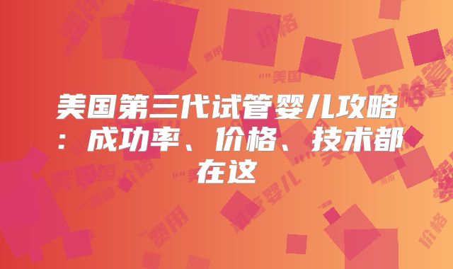 美国第三代试管婴儿攻略：成功率、价格、技术都在这