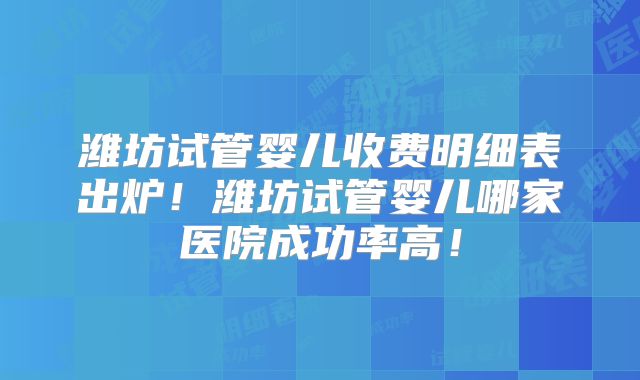 潍坊试管婴儿收费明细表出炉!潍坊试管婴儿哪家医院成功率高!