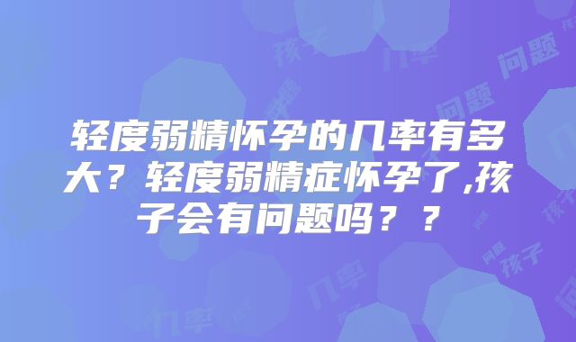 轻度弱精怀孕的几率有多大?轻度弱精症怀孕了,孩子会有问题吗??