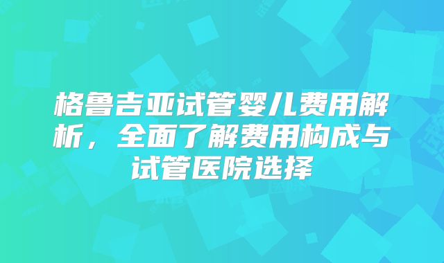 格鲁吉亚试管婴儿费用解析,全面了解费用构成与试管医院选择