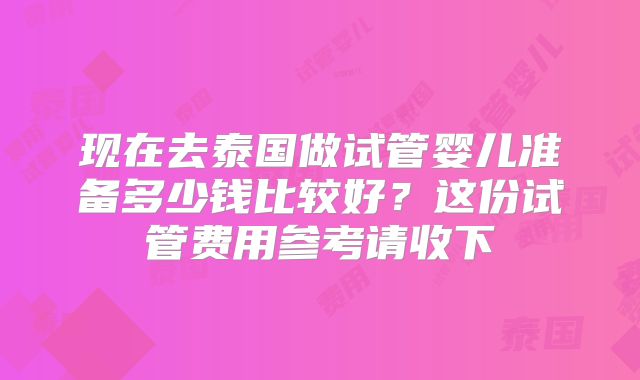现在去泰国做试管婴儿准备多少钱比较好?这份试管费用参考请收下