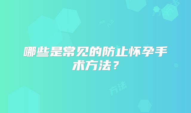 哪些是常见的防止怀孕手术方法？