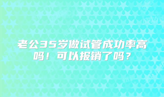 老公35岁做试管成功率高吗！可以报销了吗？