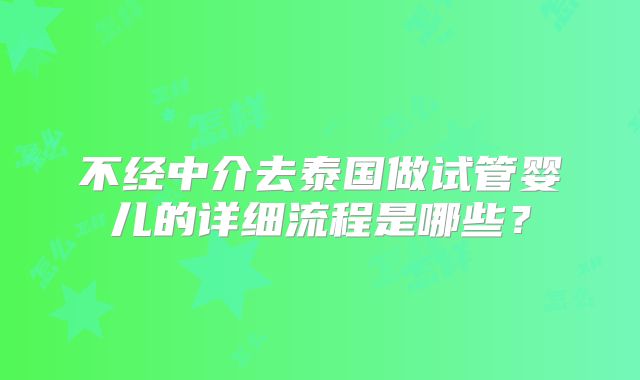 不经中介去泰国做试管婴儿的详细流程是哪些？
