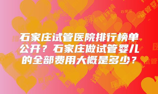 石家庄试管医院排行榜单公开?石家庄做试管婴儿的全部费用大概是多少?