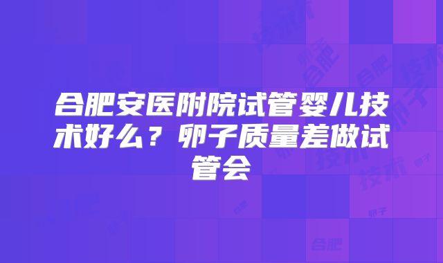 合肥安医附院试管婴儿技术好么？卵子质量差做试管会