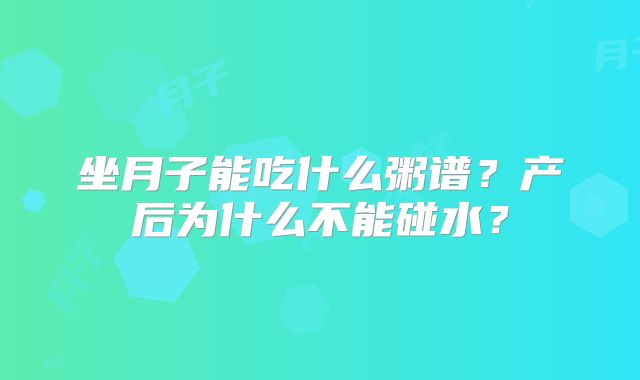 坐月子能吃什么粥谱?产后为什么不能碰水?
