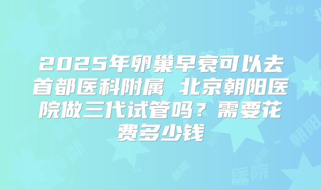 2025年卵巢早衰可以去首都医科附属 北京朝阳医院做三代试管吗？需要花费多少钱