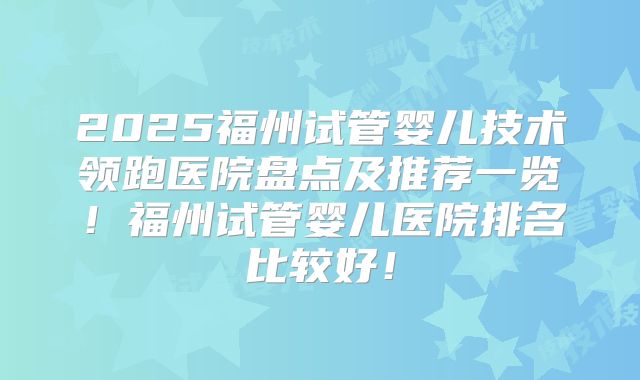2025福州试管婴儿技术领跑医院盘点及推荐一览！福州试管婴儿医院排名比较好！
