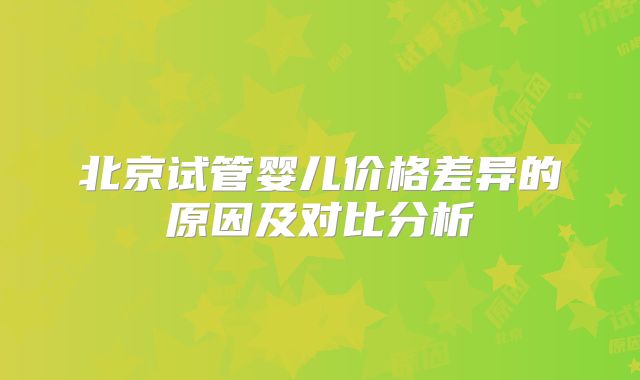 北京试管婴儿价格差异的原因及对比分析
