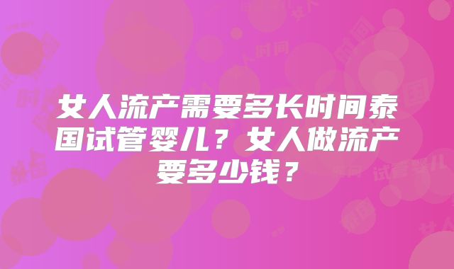 女人流产需要多长时间泰国试管婴儿？女人做流产要多少钱？