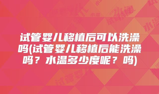 试管婴儿移植后可以洗澡吗(试管婴儿移植后能洗澡吗？水温多少度呢？吗)