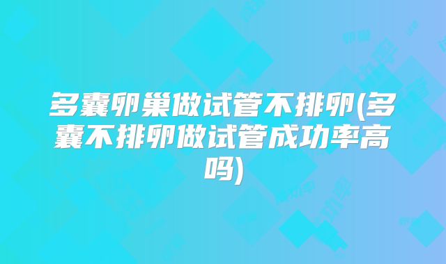 多囊卵巢做试管不排卵(多囊不排卵做试管成功率高吗)