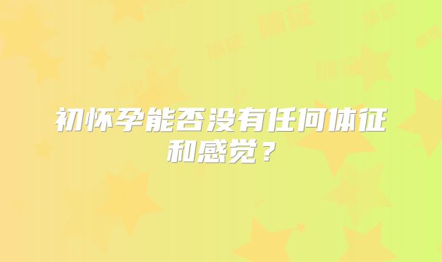 初怀孕能否没有任何体征和感觉？