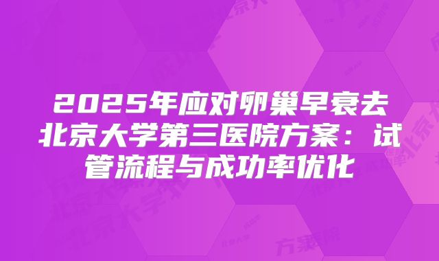 2025年应对卵巢早衰去北京大学第三医院方案：试管流程与成功率优化