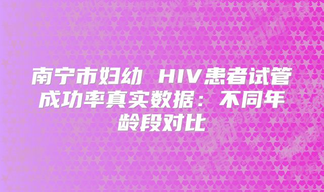 南宁市妇幼 HIV患者试管成功率真实数据：不同年龄段对比