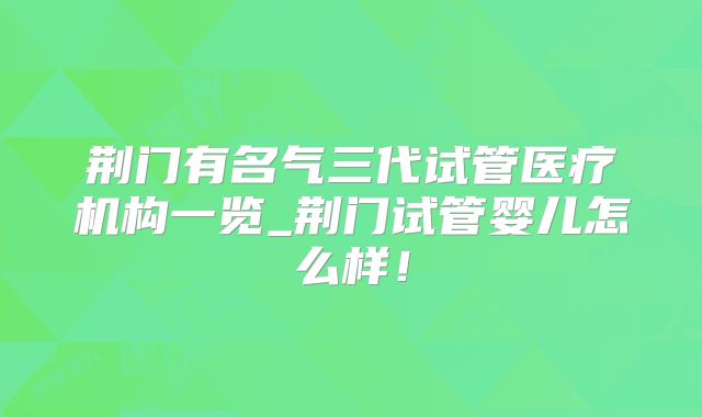荆门有名气三代试管医疗机构一览_荆门试管婴儿怎么样！