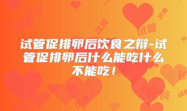 试管促排卵后饮食之辩-试管促排卵后什么能吃什么不能吃!