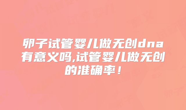 卵子试管婴儿做无创dna有意义吗,试管婴儿做无创的准确率！