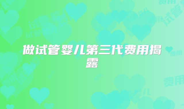 做试管婴儿第三代费用揭露