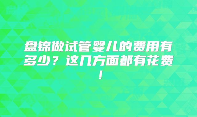 盘锦做试管婴儿的费用有多少？这几方面都有花费！