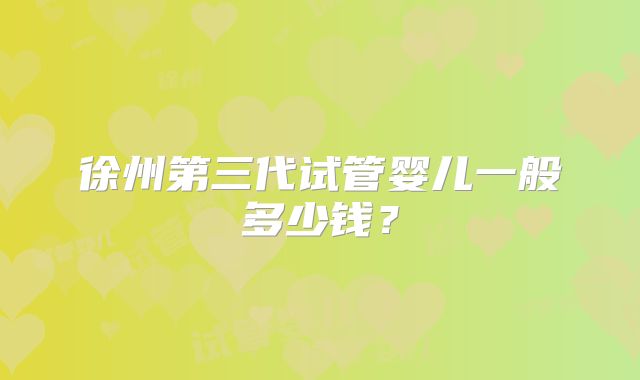 徐州第三代试管婴儿一般多少钱?