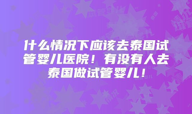 什么情况下应该去泰国试管婴儿医院！有没有人去泰国做试管婴儿！