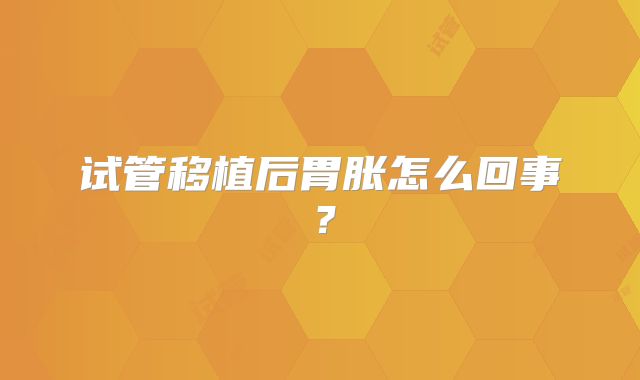 试管移植后胃胀怎么回事？