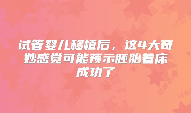 试管婴儿移植后，这4大奇妙感觉可能预示胚胎着床成功了