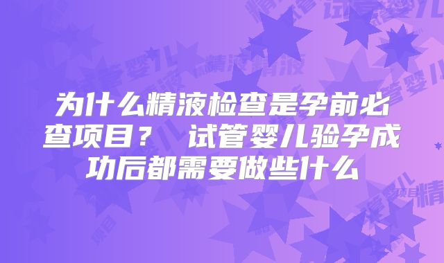 为什么精液检查是孕前必查项目？ 试管婴儿验孕成功后都需要做些什么