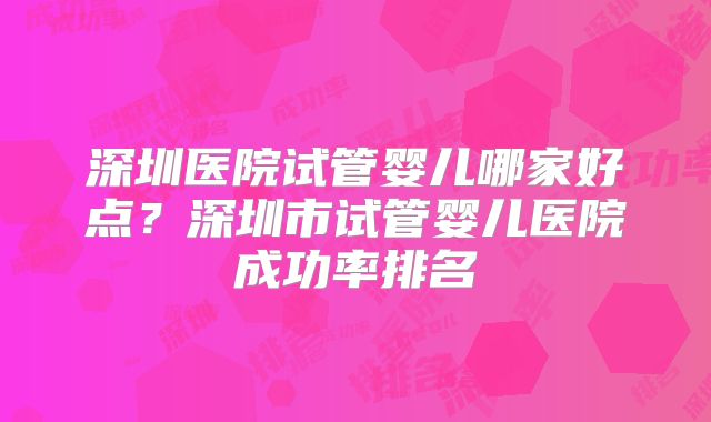 深圳医院试管婴儿哪家好点?深圳市试管婴儿医院成功率排名