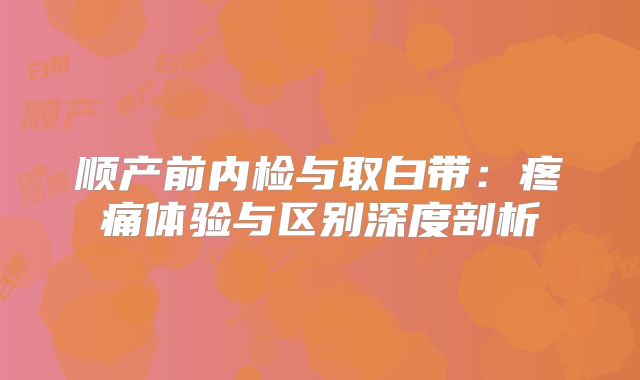 顺产前内检与取白带：疼痛体验与区别深度剖析