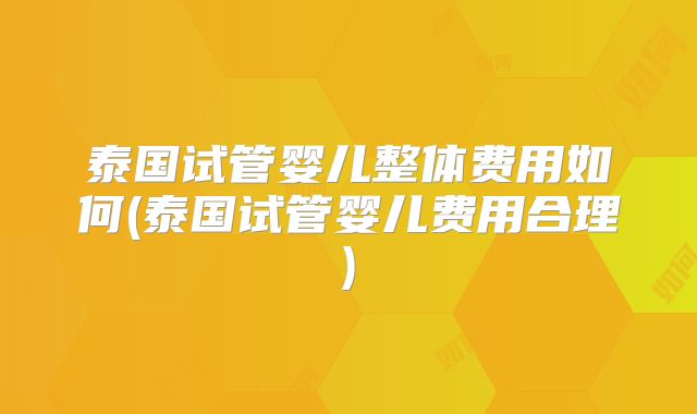 泰国试管婴儿整体费用如何(泰国试管婴儿费用合理)