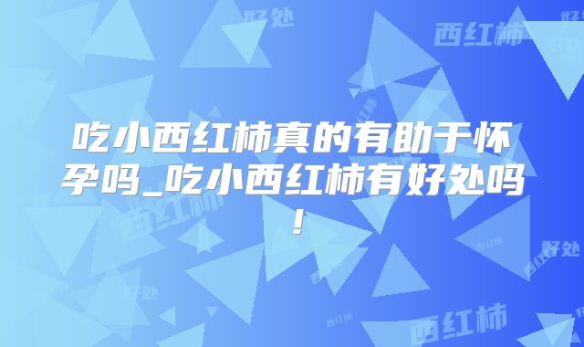 吃小西红柿真的有助于怀孕吗_吃小西红柿有好处吗!